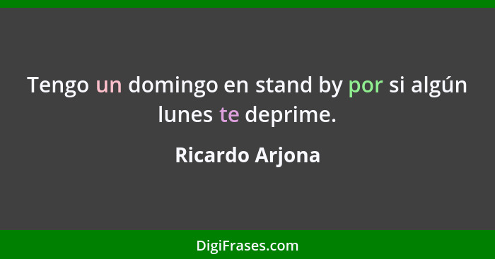 Tengo un domingo en stand by por si algún lunes te deprime.... - Ricardo Arjona