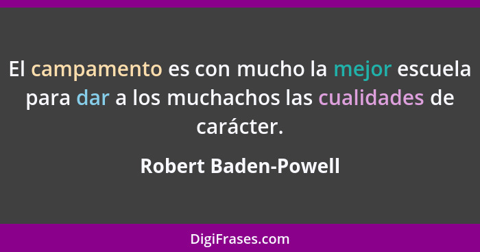 El campamento es con mucho la mejor escuela para dar a los muchachos las cualidades de carácter.... - Robert Baden-Powell