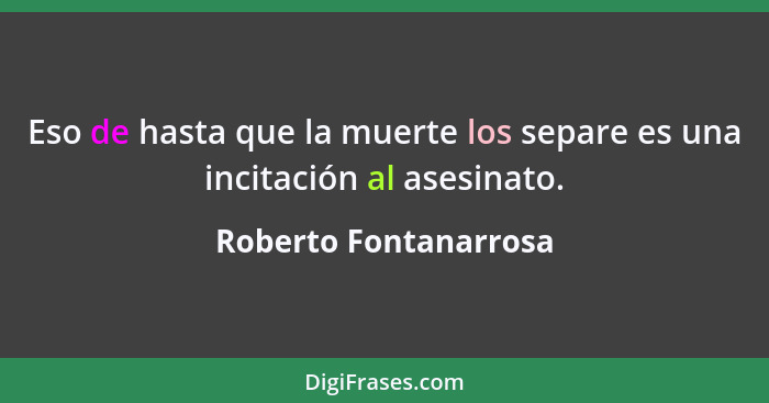 Eso de hasta que la muerte los separe es una incitación al asesinato.... - Roberto Fontanarrosa