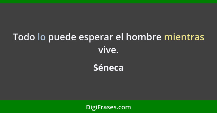 Todo lo puede esperar el hombre mientras vive.... - Séneca