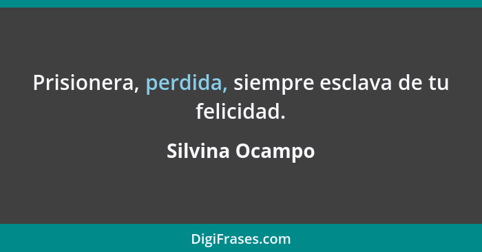 Prisionera, perdida, siempre esclava de tu felicidad.... - Silvina Ocampo