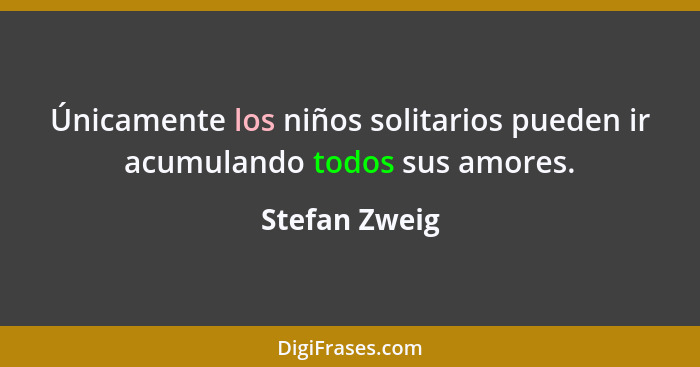 Únicamente los niños solitarios pueden ir acumulando todos sus amores.... - Stefan Zweig