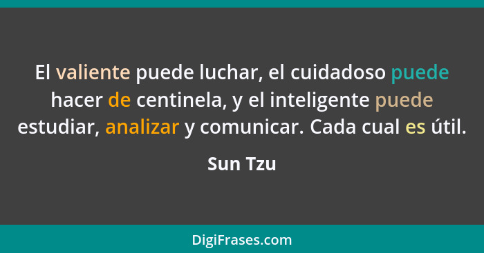 El valiente puede luchar, el cuidadoso puede hacer de centinela, y el inteligente puede estudiar, analizar y comunicar. Cada cual es útil.... - Sun Tzu