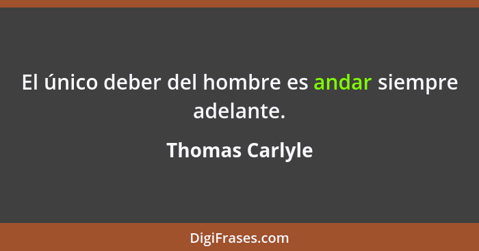 El único deber del hombre es andar siempre adelante.... - Thomas Carlyle
