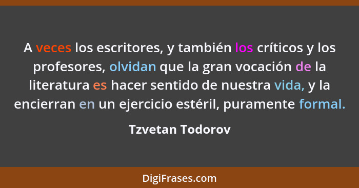 A veces los escritores, y también los críticos y los profesores, olvidan que la gran vocación de la literatura es hacer sentido de n... - Tzvetan Todorov