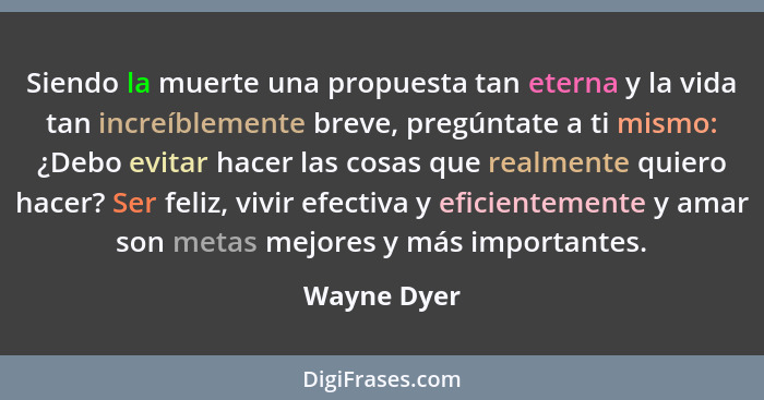 Siendo la muerte una propuesta tan eterna y la vida tan increíblemente breve, pregúntate a ti mismo: ¿Debo evitar hacer las cosas que rea... - Wayne Dyer