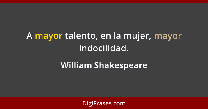 A mayor talento, en la mujer, mayor indocilidad.... - William Shakespeare