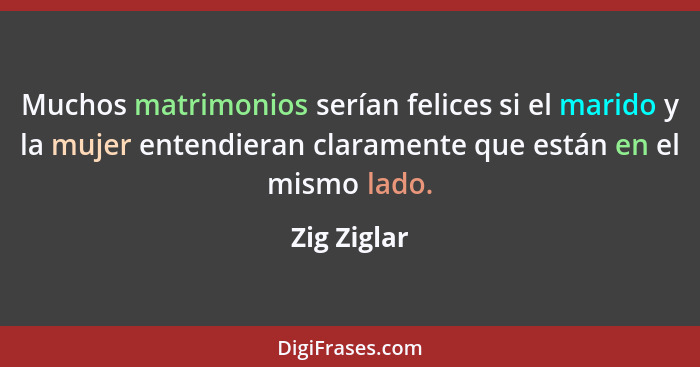 Muchos matrimonios serían felices si el marido y la mujer entendieran claramente que están en el mismo lado.... - Zig Ziglar