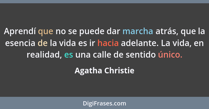 Aprendí que no se puede dar marcha atrás, que la esencia de la vida es ir hacia adelante. La vida, en realidad, es una calle de sent... - Agatha Christie