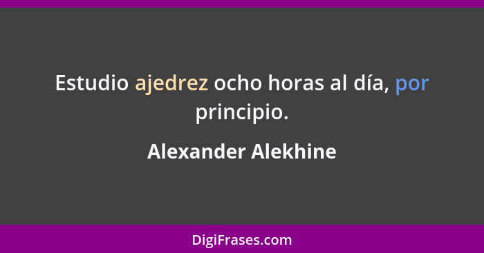 Estudio ajedrez ocho horas al día, por principio.... - Alexander Alekhine