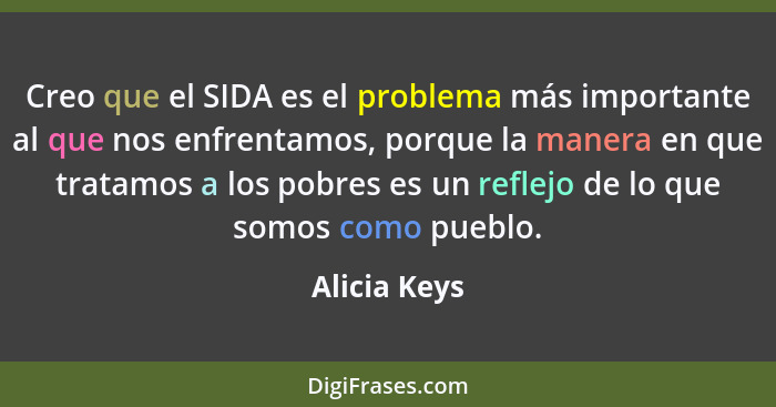 Creo que el SIDA es el problema más importante al que nos enfrentamos, porque la manera en que tratamos a los pobres es un reflejo de lo... - Alicia Keys