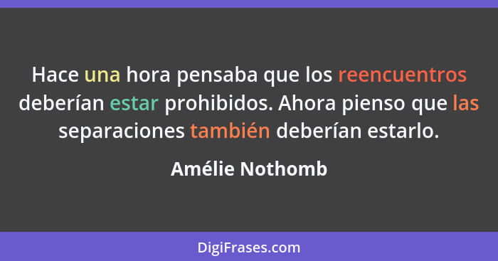 Hace una hora pensaba que los reencuentros deberían estar prohibidos. Ahora pienso que las separaciones también deberían estarlo.... - Amélie Nothomb