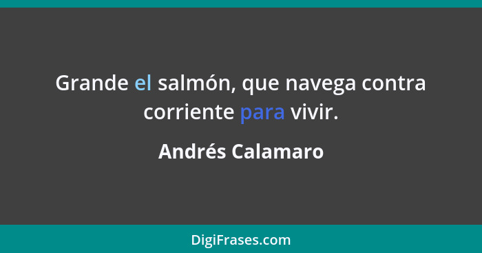 Grande el salmón, que navega contra corriente para vivir.... - Andrés Calamaro