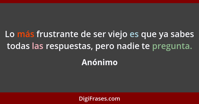 Lo más frustrante de ser viejo es que ya sabes todas las respuestas, pero nadie te pregunta.... - Anónimo