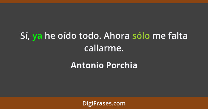 Sí, ya he oído todo. Ahora sólo me falta callarme.... - Antonio Porchia