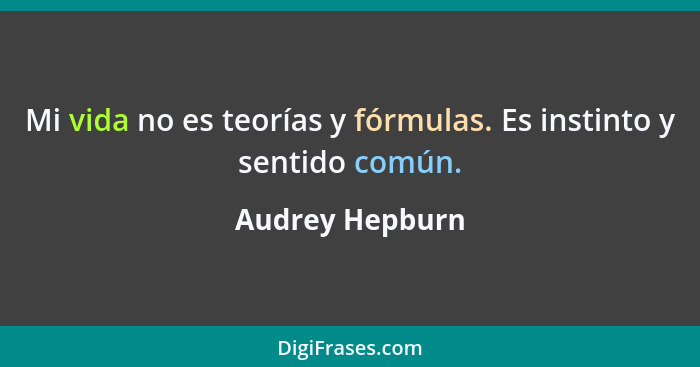 Mi vida no es teorías y fórmulas. Es instinto y sentido común.... - Audrey Hepburn