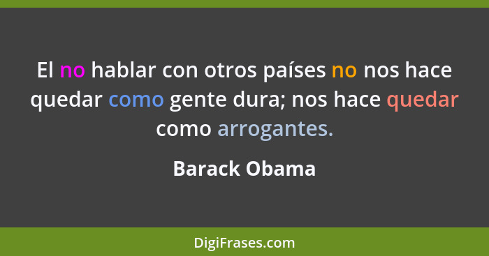 El no hablar con otros países no nos hace quedar como gente dura; nos hace quedar como arrogantes.... - Barack Obama