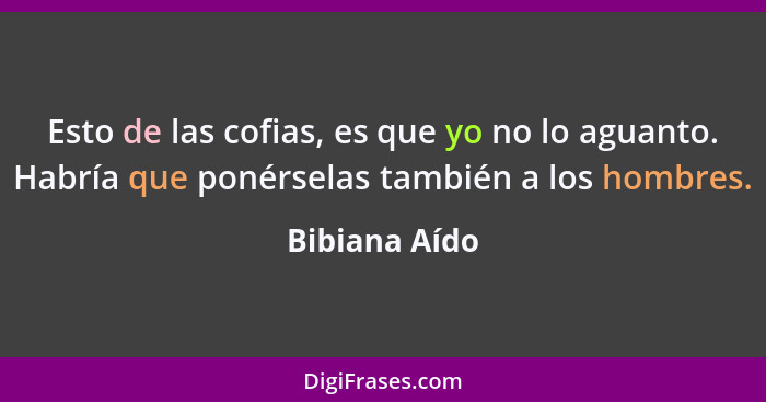 Esto de las cofias, es que yo no lo aguanto. Habría que ponérselas también a los hombres.... - Bibiana Aído