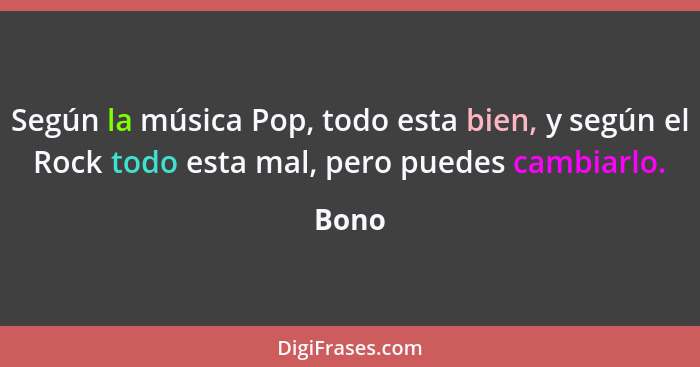 Según la música Pop, todo esta bien, y según el Rock todo esta mal, pero puedes cambiarlo.... - Bono