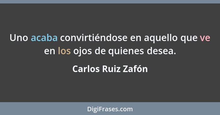 Uno acaba convirtiéndose en aquello que ve en los ojos de quienes desea.... - Carlos Ruiz Zafón