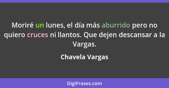 Moriré un lunes, el día más aburrido pero no quiero cruces ni llantos. Que dejen descansar a la Vargas.... - Chavela Vargas