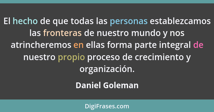 El hecho de que todas las personas establezcamos las fronteras de nuestro mundo y nos atrincheremos en ellas forma parte integral de... - Daniel Goleman