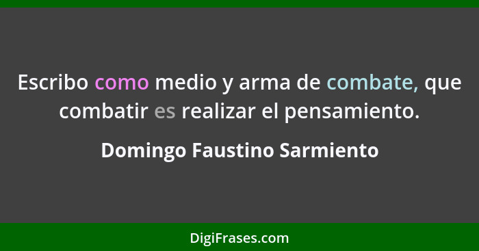 Escribo como medio y arma de combate, que combatir es realizar el pensamiento.... - Domingo Faustino Sarmiento