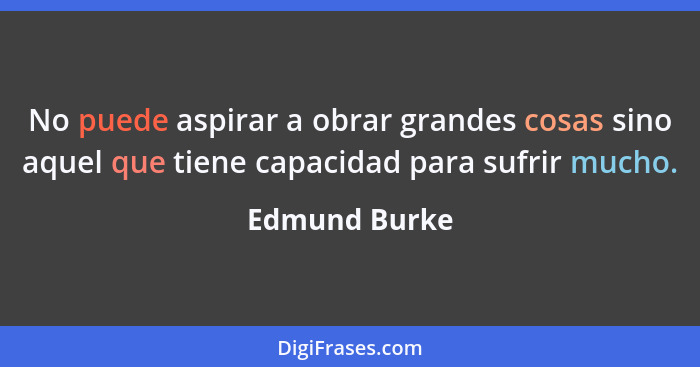 No puede aspirar a obrar grandes cosas sino aquel que tiene capacidad para sufrir mucho.... - Edmund Burke