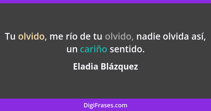 Tu olvido, me río de tu olvido, nadie olvida así, un cariño sentido.... - Eladia Blázquez