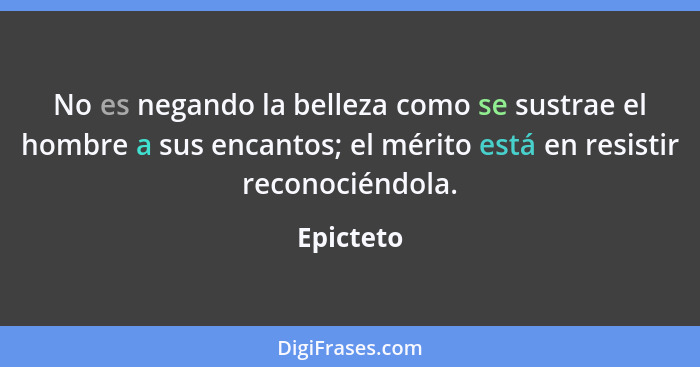 No es negando la belleza como se sustrae el hombre a sus encantos; el mérito está en resistir reconociéndola.... - Epicteto