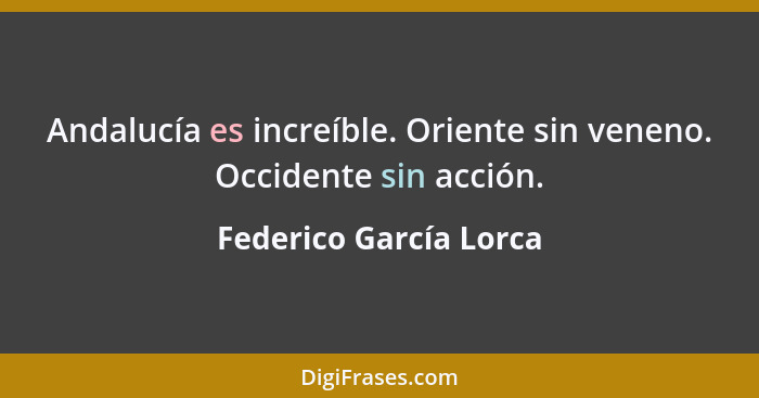 Andalucía es increíble. Oriente sin veneno. Occidente sin acción.... - Federico García Lorca