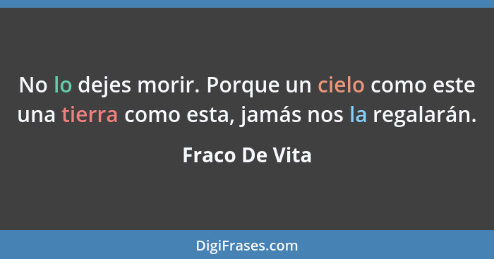 No lo dejes morir. Porque un cielo como este una tierra como esta, jamás nos la regalarán.... - Fraco De Vita