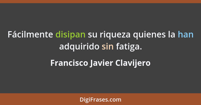 Fácilmente disipan su riqueza quienes la han adquirido sin fatiga.... - Francisco Javier Clavijero