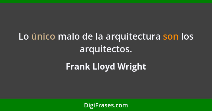 Lo único malo de la arquitectura son los arquitectos.... - Frank Lloyd Wright