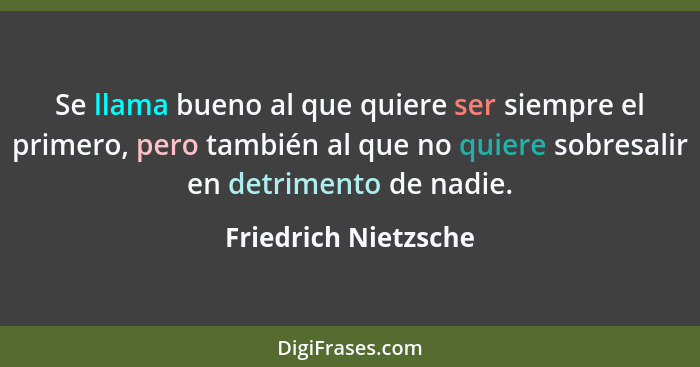 Se llama bueno al que quiere ser siempre el primero, pero también al que no quiere sobresalir en detrimento de nadie.... - Friedrich Nietzsche