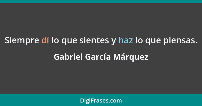 Siempre dí lo que sientes y haz lo que piensas.... - Gabriel García Márquez