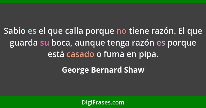 Sabio es el que calla porque no tiene razón. El que guarda su boca, aunque tenga razón es porque está casado o fuma en pipa.... - George Bernard Shaw