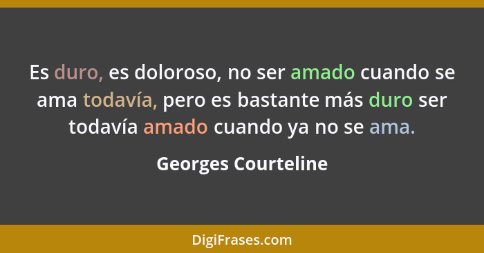 Es duro, es doloroso, no ser amado cuando se ama todavía, pero es bastante más duro ser todavía amado cuando ya no se ama.... - Georges Courteline