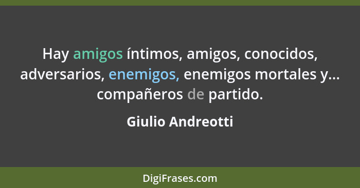 Hay amigos íntimos, amigos, conocidos, adversarios, enemigos, enemigos mortales y... compañeros de partido.... - Giulio Andreotti