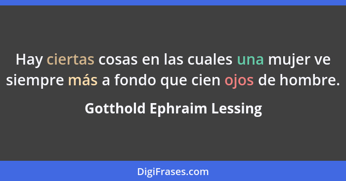 Hay ciertas cosas en las cuales una mujer ve siempre más a fondo que cien ojos de hombre.... - Gotthold Ephraim Lessing