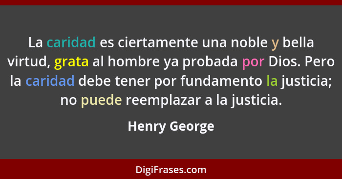 La caridad es ciertamente una noble y bella virtud, grata al hombre ya probada por Dios. Pero la caridad debe tener por fundamento la j... - Henry George