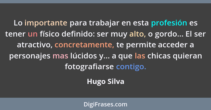 Lo importante para trabajar en esta profesión es tener un físico definido: ser muy alto, o gordo... El ser atractivo, concretamente, te p... - Hugo Silva