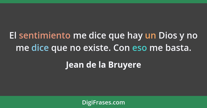 El sentimiento me dice que hay un Dios y no me dice que no existe. Con eso me basta.... - Jean de la Bruyere