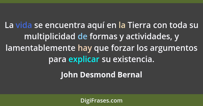 La vida se encuentra aquí en la Tierra con toda su multiplicidad de formas y actividades, y lamentablemente hay que forzar los a... - John Desmond Bernal