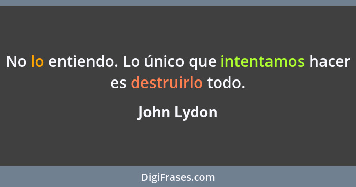 No lo entiendo. Lo único que intentamos hacer es destruirlo todo.... - John Lydon