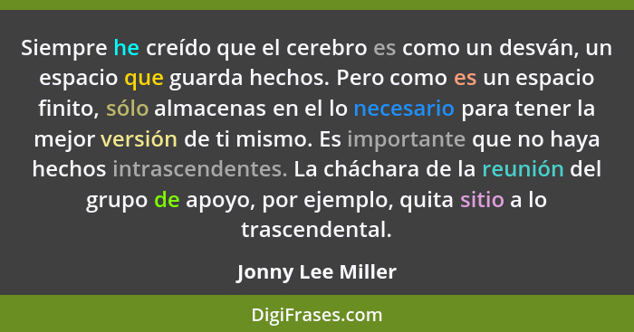 Siempre he creído que el cerebro es como un desván, un espacio que guarda hechos. Pero como es un espacio finito, sólo almacenas en... - Jonny Lee Miller