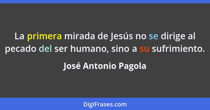 La primera mirada de Jesús no se dirige al pecado del ser humano, sino a su sufrimiento.... - José Antonio Pagola