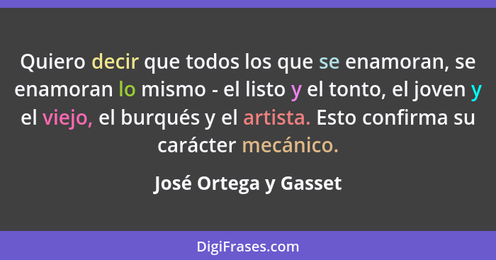 Quiero decir que todos los que se enamoran, se enamoran lo mismo - el listo y el tonto, el joven y el viejo, el burqués y el ar... - José Ortega y Gasset