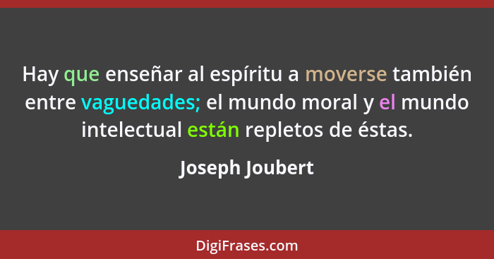 Hay que enseñar al espíritu a moverse también entre vaguedades; el mundo moral y el mundo intelectual están repletos de éstas.... - Joseph Joubert