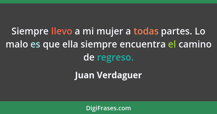 Siempre llevo a mi mujer a todas partes. Lo malo es que ella siempre encuentra el camino de regreso.... - Juan Verdaguer